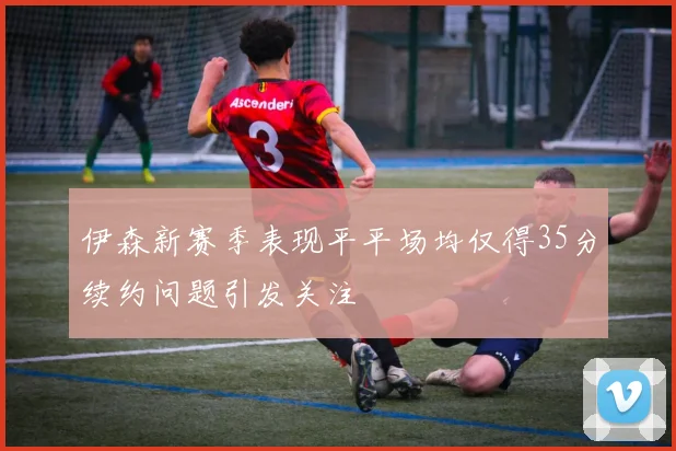 伊森新赛季表现平平场均仅得35分续约问题引发关注