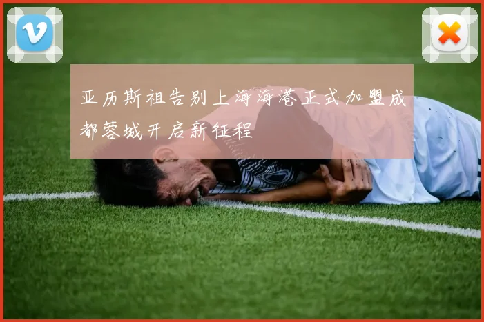亚历斯祖告别上海海港正式加盟成都蓉城开启新征程
