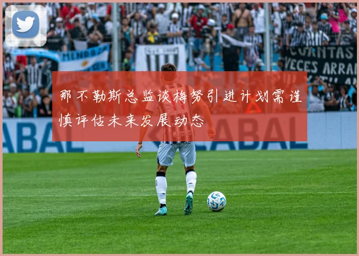 那不勒斯总监谈梅努引进计划需谨慎评估未来发展动态