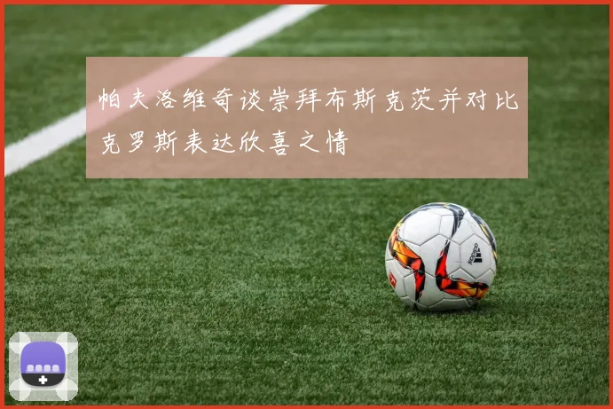 帕夫洛维奇谈崇拜布斯克茨并对比克罗斯表达欣喜之情