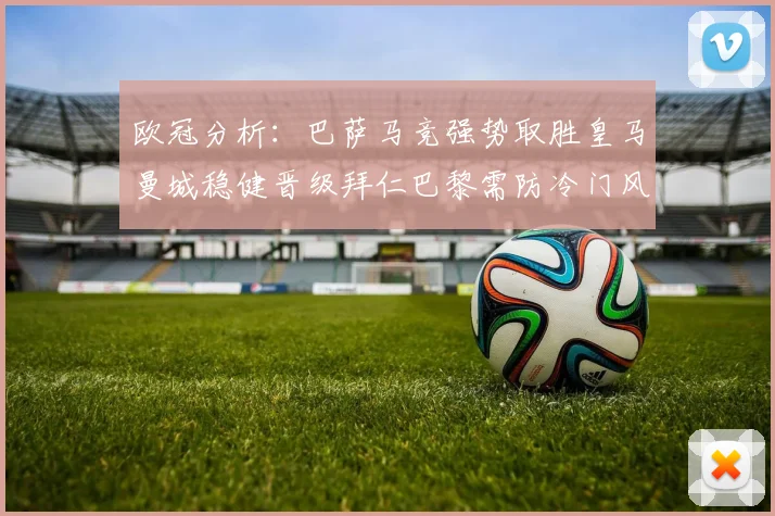 欧冠分析：巴萨马竞强势取胜皇马曼城稳健晋级拜仁巴黎需防冷门风险