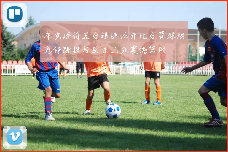 布克连得五分迅速拉开比分罚球线急停跳投与反击三分震撼篮网