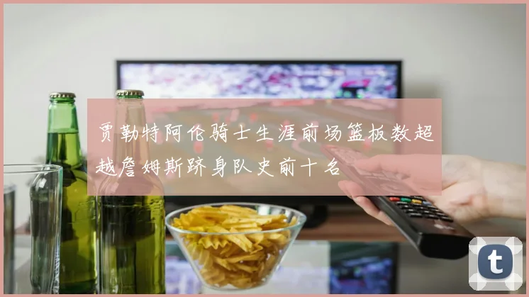 贾勒特阿伦骑士生涯前场篮板数超越詹姆斯跻身队史前十名