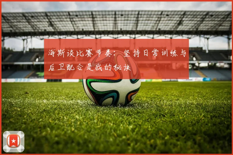 海斯谈比赛节奏：坚持日常训练与后卫配合是我的秘诀