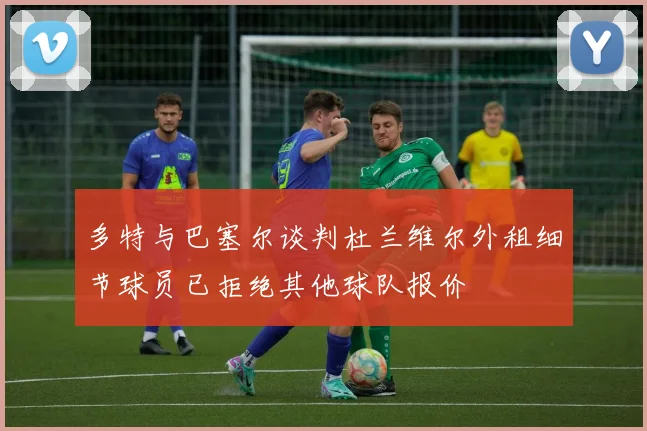 多特与巴塞尔谈判杜兰维尔外租细节球员已拒绝其他球队报价