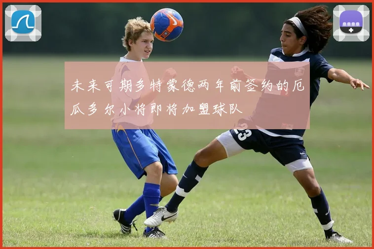 未来可期多特蒙德两年前签约的厄瓜多尔小将即将加盟球队