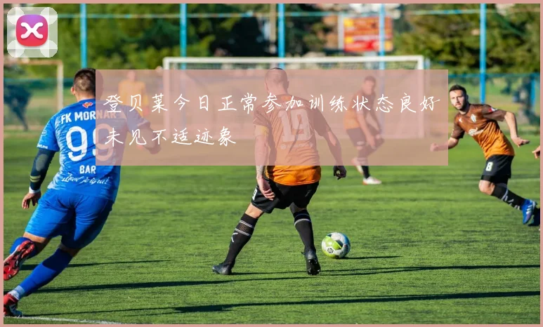 登贝莱今日正常参加训练状态良好未见不适迹象