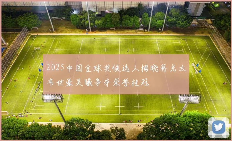 2025中国金球奖候选人揭晓蒋光太韦世豪吴曦争夺荣誉桂冠