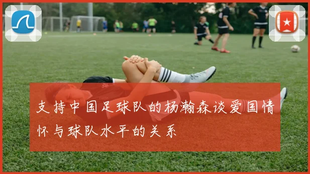 支持中国足球队的杨瀚森谈爱国情怀与球队水平的关系