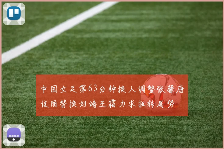 中国女足第63分钟换人调整张馨唐佳丽替换刘靖王霜力求扭转局势