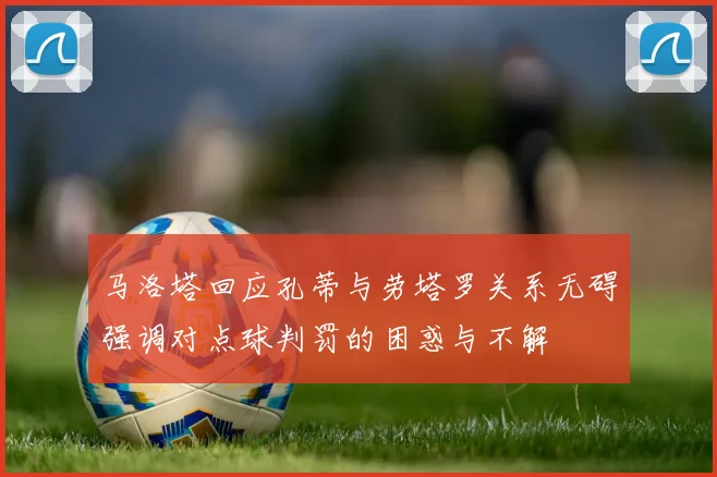 马洛塔回应孔蒂与劳塔罗关系无碍强调对点球判罚的困惑与不解