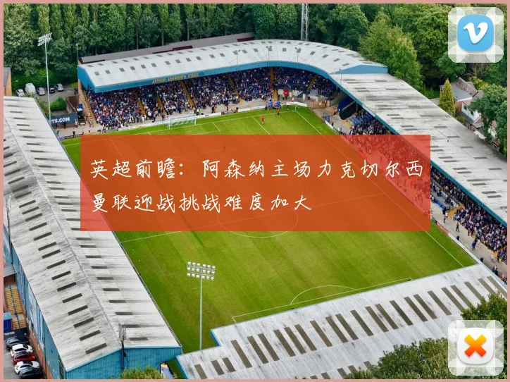 英超前瞻：阿森纳主场力克切尔西曼联迎战挑战难度加大