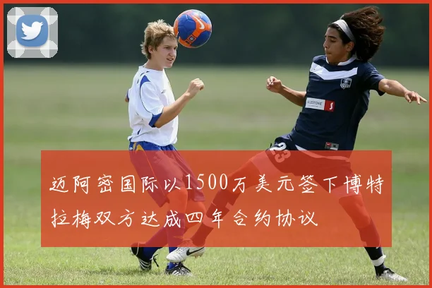 迈阿密国际以1500万美元签下博特拉梅双方达成四年合约协议