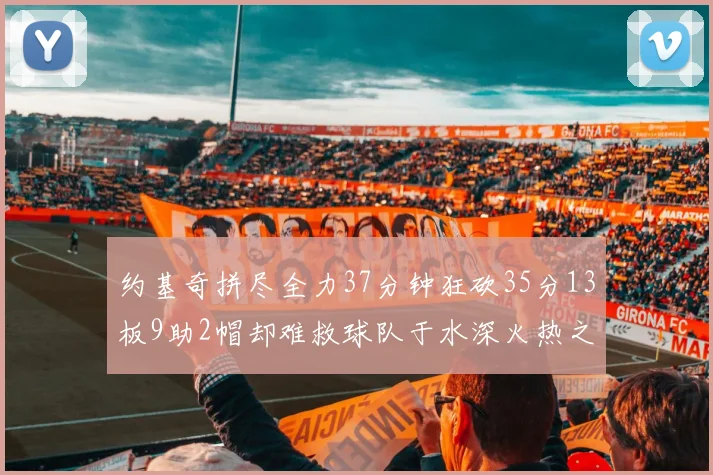 约基奇拼尽全力37分钟狂砍35分13板9助2帽却难救球队于水深火热之中