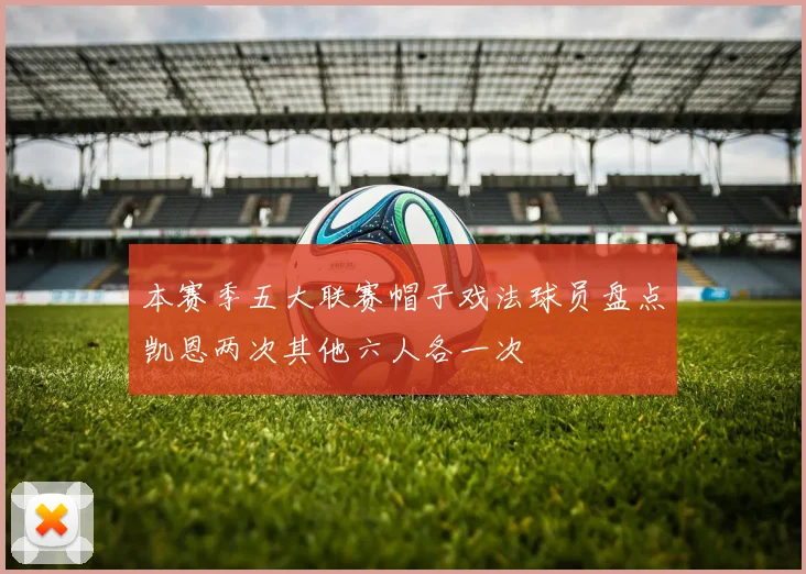 本赛季五大联赛帽子戏法球员盘点凯恩两次其他六人各一次