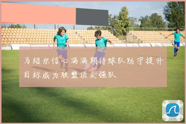 马绍尔信心满满期待球队防守提升目标成为联盟顶尖强队