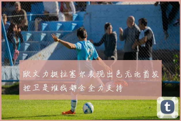 欧文力挺拉塞尔表现出色无论首发控卫是谁我都会全力支持