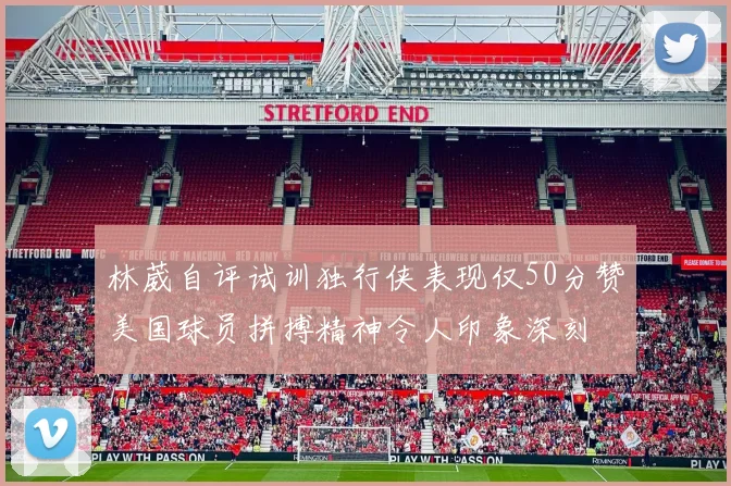 林葳自评试训独行侠表现仅50分赞美国球员拼搏精神令人印象深刻