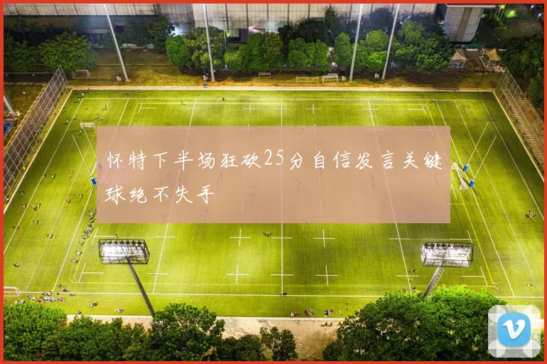 怀特下半场狂砍25分自信发言关键球绝不失手