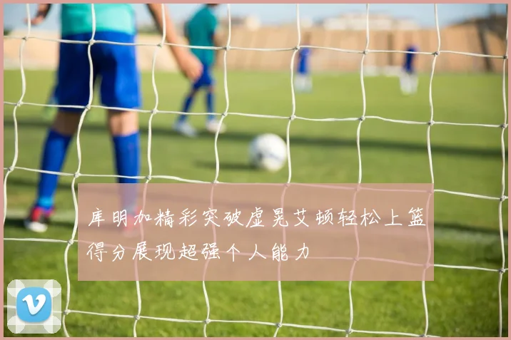 库明加精彩突破虚晃艾顿轻松上篮得分展现超强个人能力
