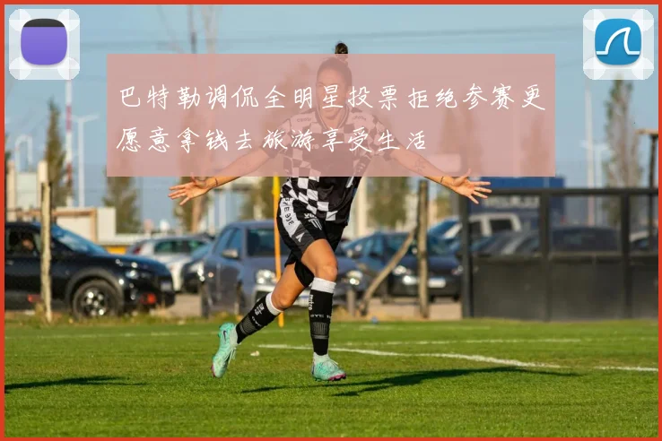 巴特勒调侃全明星投票拒绝参赛更愿意拿钱去旅游享受生活