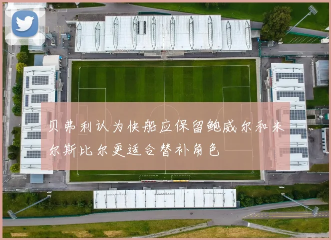 贝弗利认为快船应保留鲍威尔和米尔斯比尔更适合替补角色