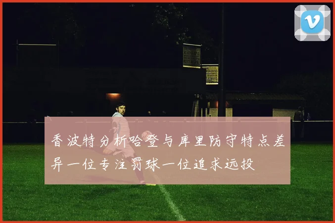 香波特分析哈登与库里防守特点差异一位专注罚球一位追求远投