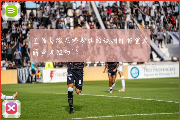 皇马与维尼修斯续约谈判即将重启薪资差距约15