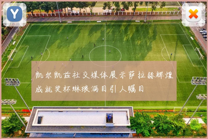 凯尔凯兹社交媒体展示萨拉赫辉煌成就奖杯琳琅满目引人瞩目