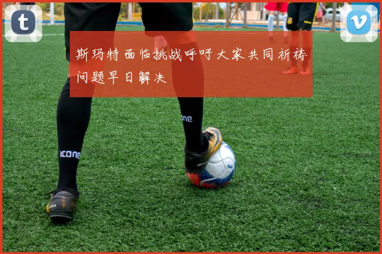 斯玛特面临挑战呼吁大家共同祈祷问题早日解决