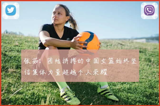 张茹：团结拼搏的中国女篮始终坚信集体力量超越个人荣耀