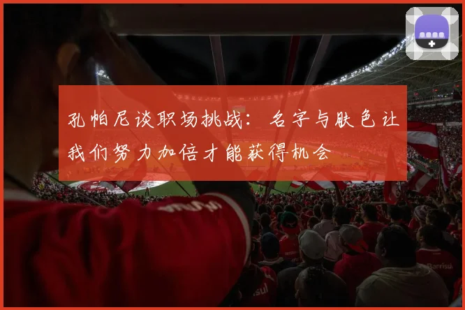 孔帕尼谈职场挑战：名字与肤色让我们努力加倍才能获得机会