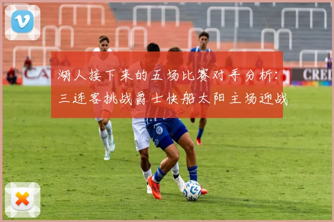 湖人接下来的五场比赛对手分析：三连客挑战爵士快船太阳主场迎战火箭国王
