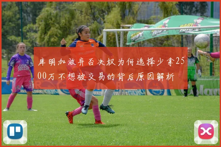 库明加放弃否决权为何选择少拿2500万不想被交易的背后原因解析