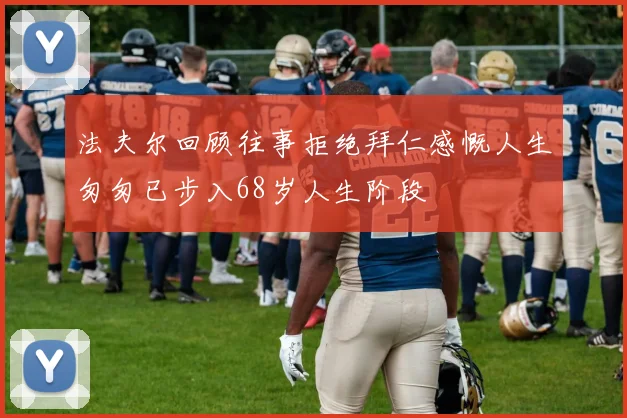 法夫尔回顾往事拒绝拜仁感慨人生匆匆已步入68岁人生阶段