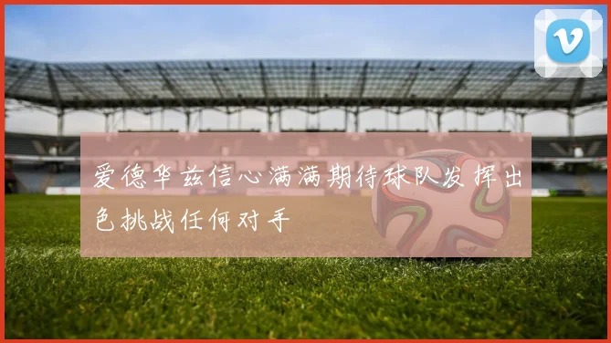 爱德华兹信心满满期待球队发挥出色挑战任何对手