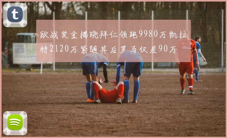 欧战奖金揭晓拜仁领跑9980万凯拉特2120万紧随其后罗马仅差90万