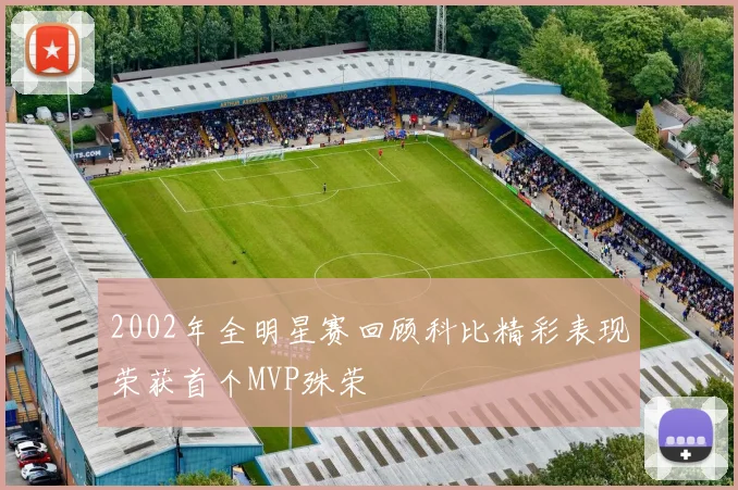 2002年全明星赛回顾科比精彩表现荣获首个MVP殊荣