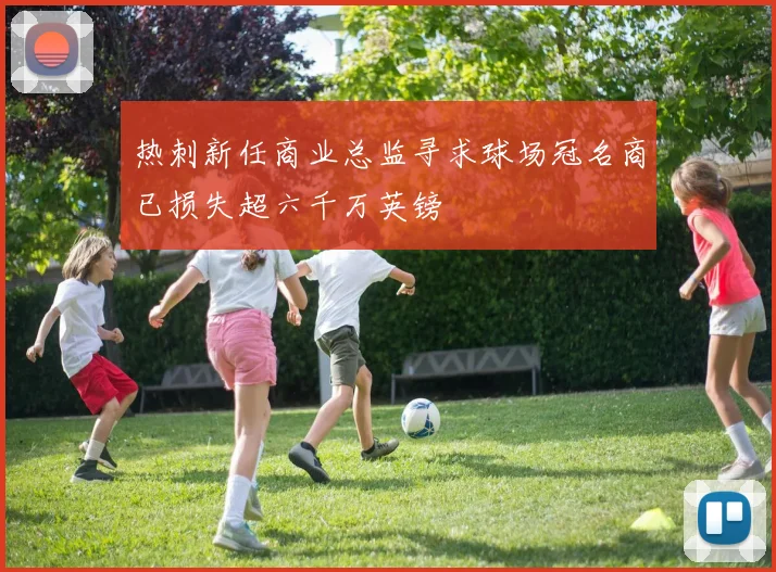 热刺新任商业总监寻求球场冠名商已损失超六千万英镑