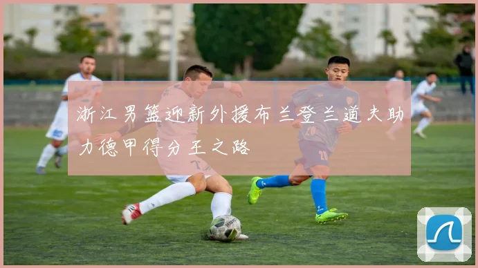 浙江男篮迎新外援布兰登兰道夫助力德甲得分王之路