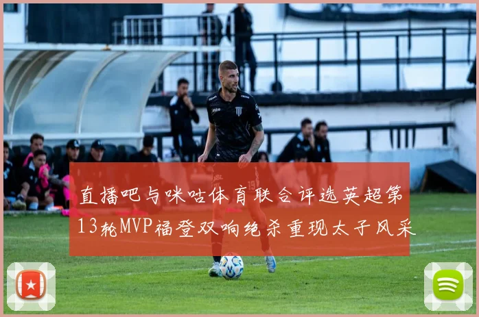 直播吧与咪咕体育联合评选英超第13轮MVP福登双响绝杀重现太子风采