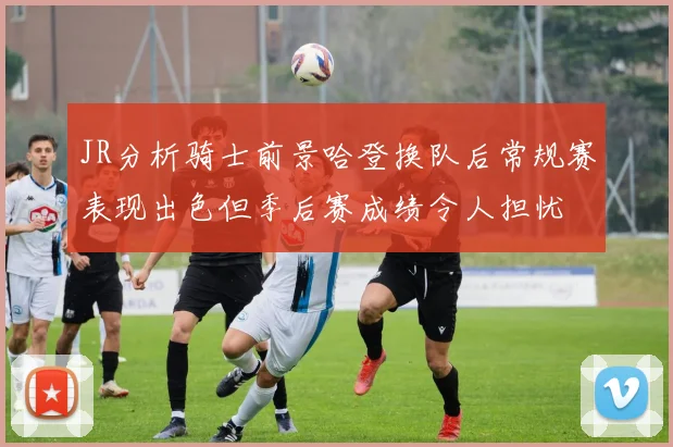 JR分析骑士前景哈登换队后常规赛表现出色但季后赛成绩令人担忧