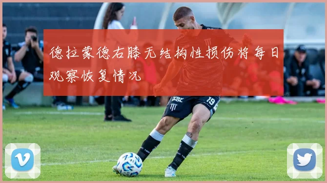 德拉蒙德右膝无结构性损伤将每日观察恢复情况
