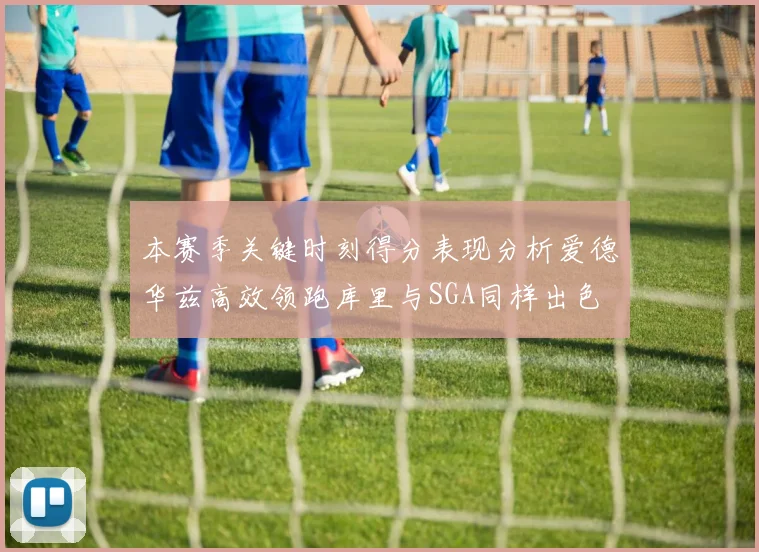 本赛季关键时刻得分表现分析爱德华兹高效领跑库里与SGA同样出色