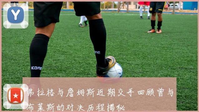 弗拉格与詹姆斯近期交手回顾曾与布莱斯的对决历程揭秘