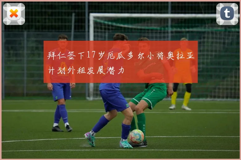 拜仁签下17岁厄瓜多尔小将奥拉亚计划外租发展潜力