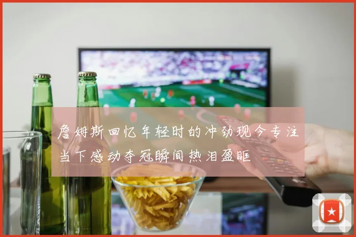 詹姆斯回忆年轻时的冲劲现今专注当下感动夺冠瞬间热泪盈眶
