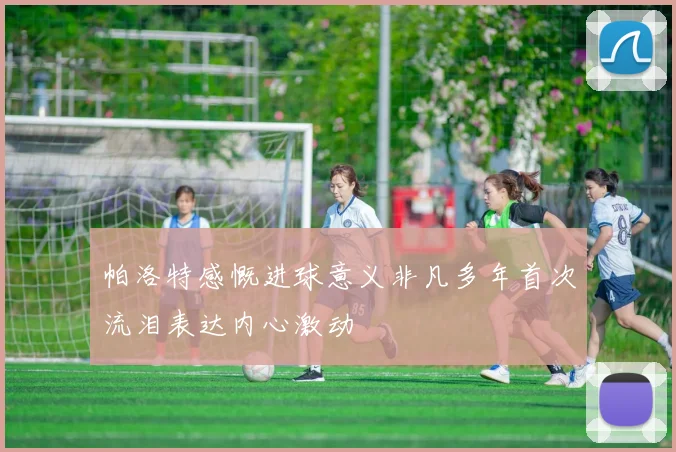 帕洛特感慨进球意义非凡多年首次流泪表达内心激动